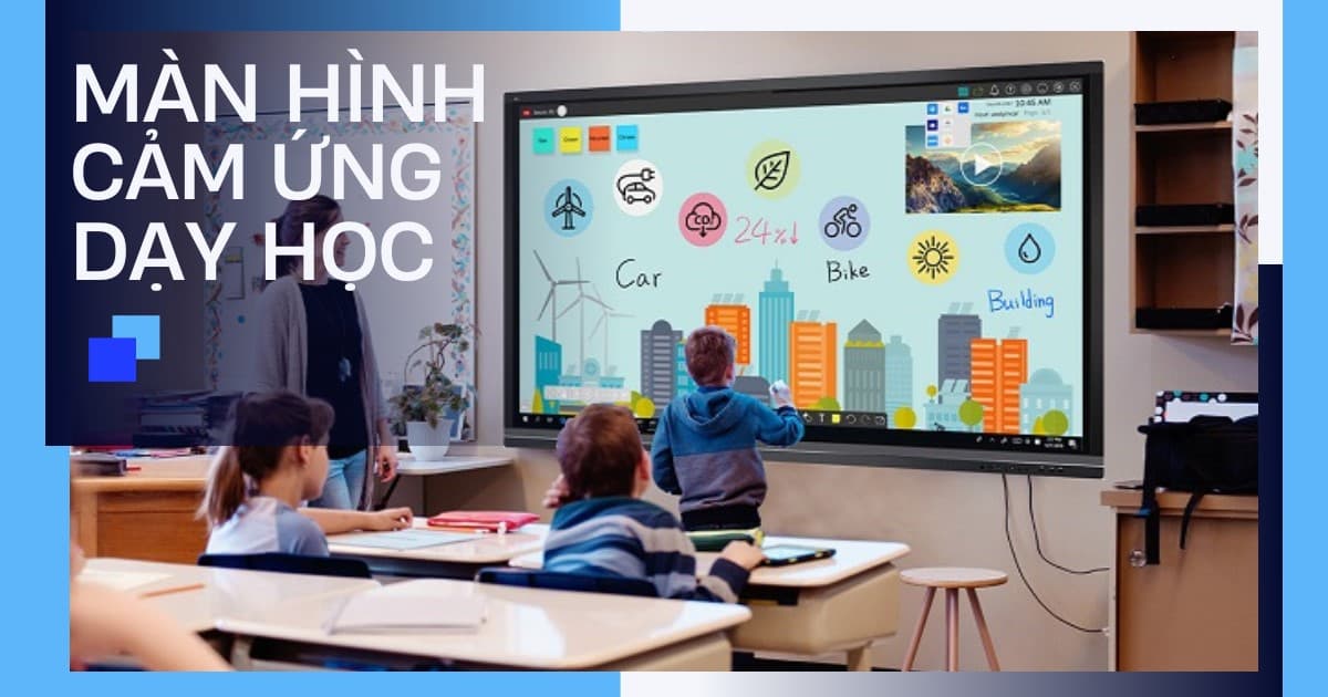 Tham khảo 3 sản phẩm màn hình cảm ứng dạy học hiệu quả